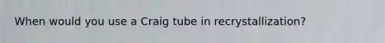 When would you use a Craig tube in recrystallization?