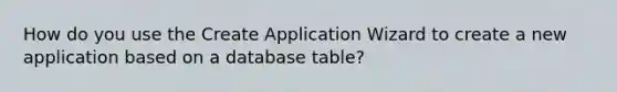 How do you use the Create Application Wizard to create a new application based on a database table?