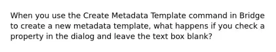 When you use the Create Metadata Template command in Bridge to create a new metadata template, what happens if you check a property in the dialog and leave the text box blank?