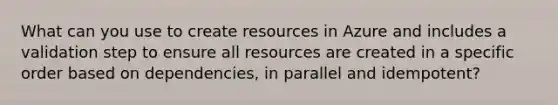 What can you use to create resources in Azure and includes a validation step to ensure all resources are created in a specific order based on dependencies, in parallel and idempotent?