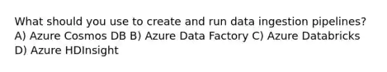 What should you use to create and run data ingestion pipelines? A) Azure Cosmos DB B) Azure Data Factory C) Azure Databricks D) Azure HDInsight