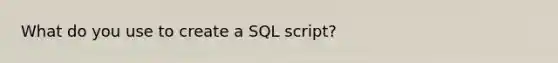 What do you use to create a SQL script?