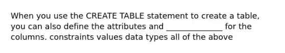 When you use the CREATE TABLE statement to create a table, you can also define the attributes and ______________ for the columns. constraints values data types all of the above