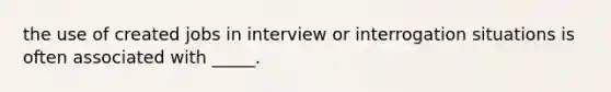 the use of created jobs in interview or interrogation situations is often associated with _____.