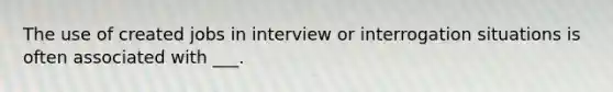 The use of created jobs in interview or interrogation situations is often associated with ___.