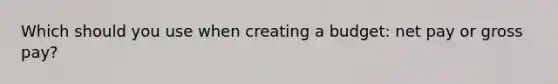 Which should you use when creating a budget: net pay or gross pay?