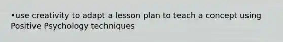 •use creativity to adapt a lesson plan to teach a concept using Positive Psychology techniques