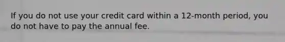 If you do not use your credit card within a 12-month period, you do not have to pay the annual fee.