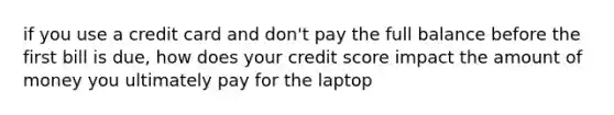 if you use a credit card and don't pay the full balance before the first bill is due, how does your credit score impact the amount of money you ultimately pay for the laptop