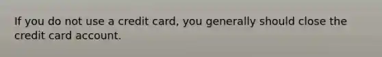 If you do not use a credit card, you generally should close the credit card account.