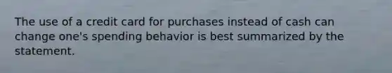 The use of a credit card for purchases instead of cash can change one's spending behavior is best summarized by the statement.