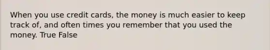 When you use credit cards, the money is much easier to keep track of, and often times you remember that you used the money. True False