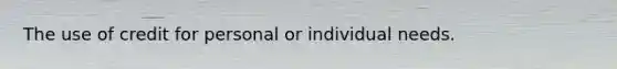 The use of credit for personal or individual needs.