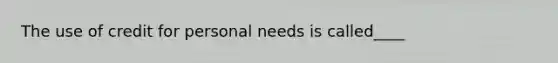 The use of credit for personal needs is called____