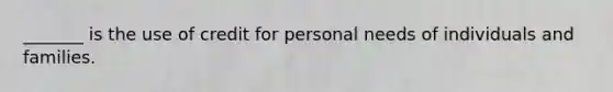 _______ is the use of credit for personal needs of individuals and families.