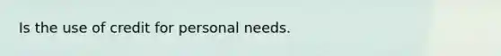 Is the use of credit for personal needs.