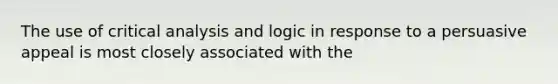 The use of critical analysis and logic in response to a persuasive appeal is most closely associated with the