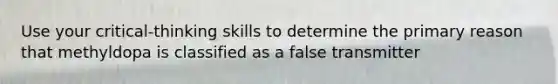 Use your critical-thinking skills to determine the primary reason that methyldopa is classified as a false transmitter