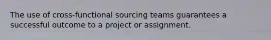 The use of cross-functional sourcing teams guarantees a successful outcome to a project or assignment.