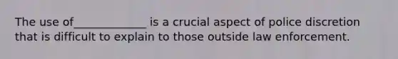 The use of_____________ is a crucial aspect of police discretion that is difficult to explain to those outside law enforcement.