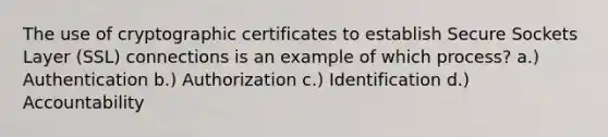 The use of cryptographic certificates to establish Secure Sockets Layer (SSL) connections is an example of which process? a.) Authentication b.) Authorization c.) Identification d.) Accountability