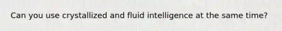 Can you use crystallized and fluid intelligence at the same time?