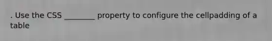 . Use the CSS ________ property to configure the cellpadding of a table