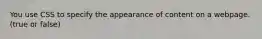 You use CSS to specify the appearance of content on a webpage. (true or false)