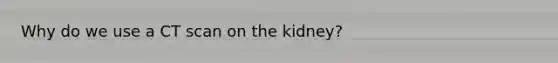 Why do we use a CT scan on the kidney?