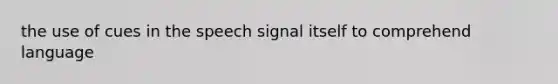 the use of cues in the speech signal itself to comprehend language