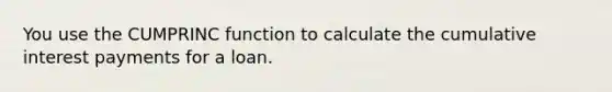 You use the CUMPRINC function to calculate the cumulative interest payments for a loan.