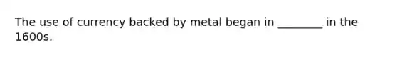 The use of currency backed by metal began in ________ in the 1600s.