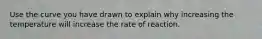 Use the curve you have drawn to explain why increasing the temperature will increase the rate of reaction.