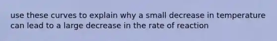 use these curves to explain why a small decrease in temperature can lead to a large decrease in the rate of reaction