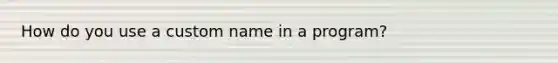 How do you use a custom name in a program?