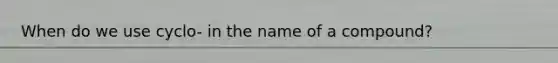 When do we use cyclo- in the name of a compound?