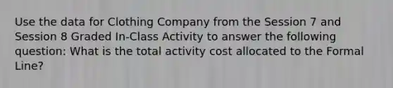 Use the data for Clothing Company from the Session 7 and Session 8 Graded In-Class Activity to answer the following question: What is the total activity cost allocated to the Formal Line?