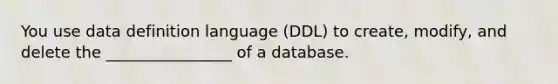 You use data definition language (DDL) to create, modify, and delete the ________________ of a database.