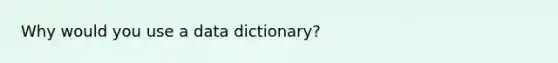 Why would you use a data dictionary?