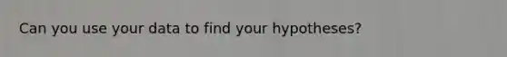 Can you use your data to find your hypotheses?