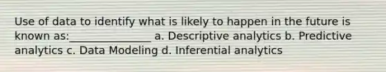 Use of data to identify what is likely to happen in the future is known as:_______________ a. Descriptive analytics b. Predictive analytics c. Data Modeling d. Inferential analytics