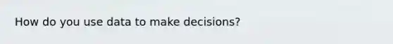 How do you use data to make decisions?