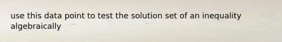 use this data point to test the solution set of an inequality algebraically