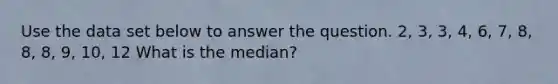 Use the data set below to answer the question. 2, 3, 3, 4, 6, 7, 8, 8, 8, 9, 10, 12 What is the median?