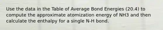 Use the data in the Table of Average Bond Energies (20.4) to compute the approximate atomization energy of NH3 and then calculate the enthalpy for a single N-H bond.