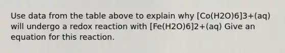 Use data from the table above to explain why [Co(H2O)6]3+(aq) will undergo a redox reaction with [Fe(H2O)6]2+(aq) Give an equation for this reaction.