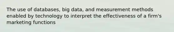 The use of databases, big data, and measurement methods enabled by technology to interpret the effectiveness of a firm's marketing functions