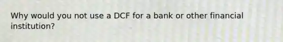 Why would you not use a DCF for a bank or other financial institution?