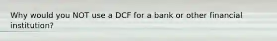 Why would you NOT use a DCF for a bank or other financial institution?