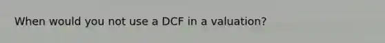 When would you not use a DCF in a valuation?